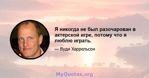 Я никогда не был разочарован в актерской игре, потому что я люблю играть.