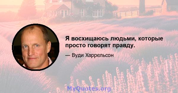 Я восхищаюсь людьми, которые просто говорят правду.