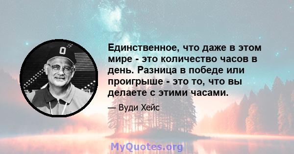 Единственное, что даже в этом мире - это количество часов в день. Разница в победе или проигрыше - это то, что вы делаете с этими часами.