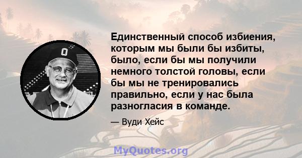 Единственный способ избиения, которым мы были бы избиты, было, если бы мы получили немного толстой головы, если бы мы не тренировались правильно, если у нас была разногласия в команде.