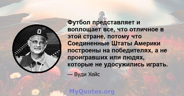 Футбол представляет и воплощает все, что отличное в этой стране, потому что Соединенные Штаты Америки построены на победителях, а не проигравших или людях, которые не удосужились играть.