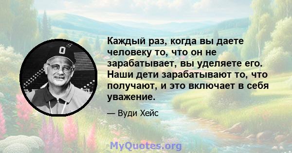 Каждый раз, когда вы даете человеку то, что он не зарабатывает, вы уделяете его. Наши дети зарабатывают то, что получают, и это включает в себя уважение.