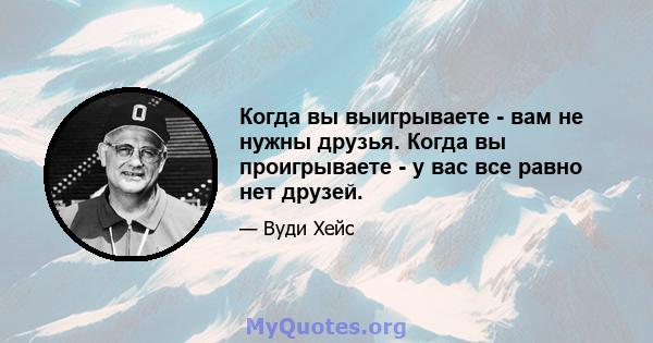 Когда вы выигрываете - вам не нужны друзья. Когда вы проигрываете - у вас все равно нет друзей.