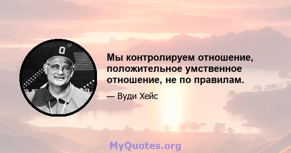 Мы контролируем отношение, положительное умственное отношение, не по правилам.