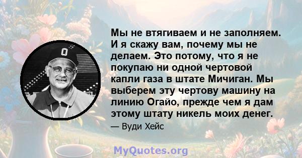 Мы не втягиваем и не заполняем. И я скажу вам, почему мы не делаем. Это потому, что я не покупаю ни одной чертовой капли газа в штате Мичиган. Мы выберем эту чертову машину на линию Огайо, прежде чем я дам этому штату