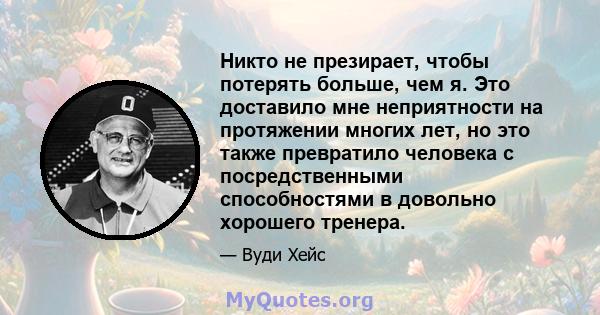 Никто не презирает, чтобы потерять больше, чем я. Это доставило мне неприятности на протяжении многих лет, но это также превратило человека с посредственными способностями в довольно хорошего тренера.