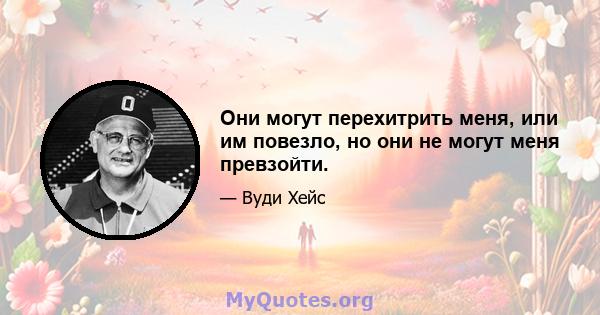 Они могут перехитрить меня, или им повезло, но они не могут меня превзойти.