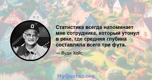 Статистика всегда напоминает мне сотрудника, который утонул в реке, где средняя глубина составляла всего три фута.