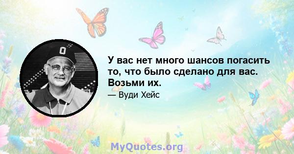 У вас нет много шансов погасить то, что было сделано для вас. Возьми их.