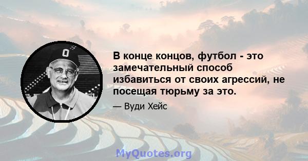 В конце концов, футбол - это замечательный способ избавиться от своих агрессий, не посещая тюрьму за это.