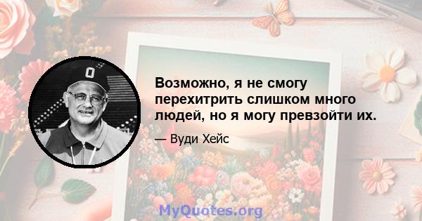 Возможно, я не смогу перехитрить слишком много людей, но я могу превзойти их.