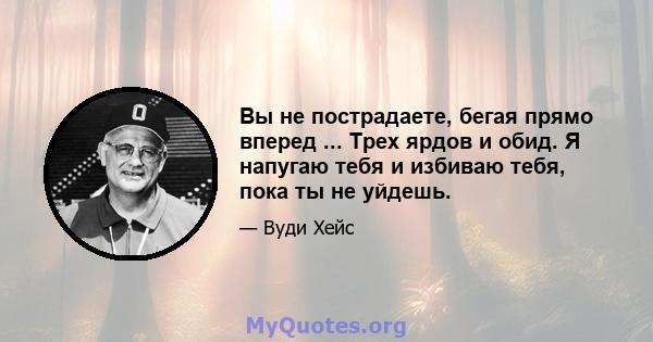 Вы не пострадаете, бегая прямо вперед ... Трех ярдов и обид. Я напугаю тебя и избиваю тебя, пока ты не уйдешь.