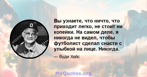 Вы узнаете, что ничто, что приходит легко, не стоит ни копейки. На самом деле, я никогда не видел, чтобы футболист сделал снасти с улыбкой на лице. Никогда.