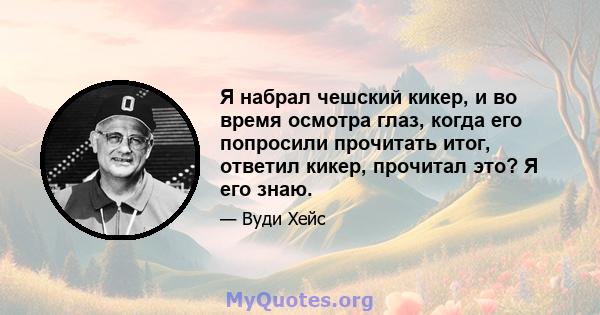 Я набрал чешский кикер, и во время осмотра глаз, когда его попросили прочитать итог, ответил кикер, прочитал это? Я его знаю.