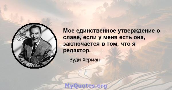 Мое единственное утверждение о славе, если у меня есть она, заключается в том, что я редактор.