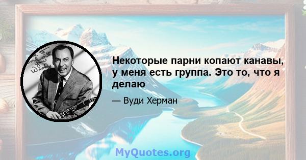 Некоторые парни копают канавы, у меня есть группа. Это то, что я делаю