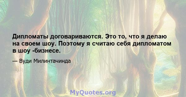 Дипломаты договариваются. Это то, что я делаю на своем шоу. Поэтому я считаю себя дипломатом в шоу -бизнесе.