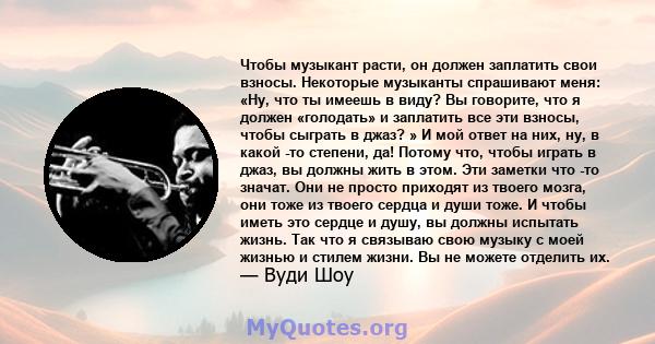 Чтобы музыкант расти, он должен заплатить свои взносы. Некоторые музыканты спрашивают меня: «Ну, что ты имеешь в виду? Вы говорите, что я должен «голодать» и заплатить все эти взносы, чтобы сыграть в джаз? » И мой ответ 