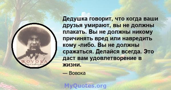 Дедушка говорит, что когда ваши друзья умирают, вы не должны плакать. Вы не должны никому причинять вред или навредить кому -либо. Вы не должны сражаться. Делайся всегда. Это даст вам удовлетворение в жизни.