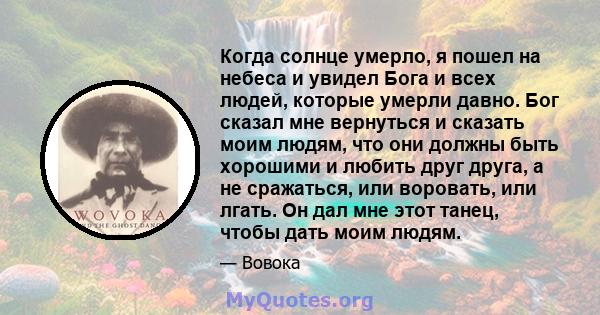 Когда солнце умерло, я пошел на небеса и увидел Бога и всех людей, которые умерли давно. Бог сказал мне вернуться и сказать моим людям, что они должны быть хорошими и любить друг друга, а не сражаться, или воровать, или 