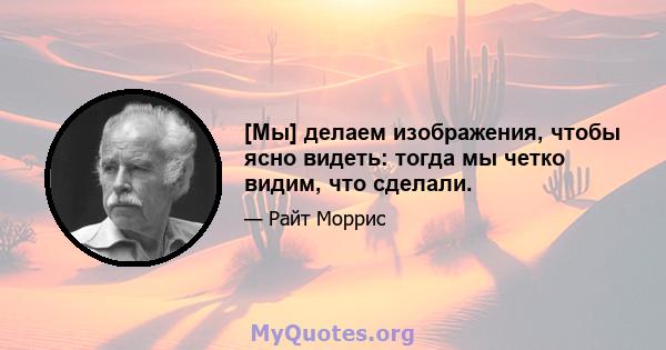 [Мы] делаем изображения, чтобы ясно видеть: тогда мы четко видим, что сделали.