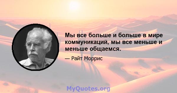 Мы все больше и больше в мире коммуникаций, мы все меньше и меньше общаемся.