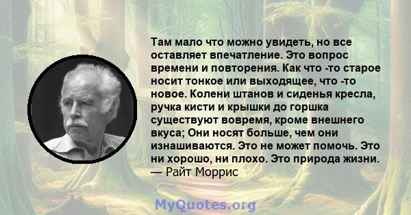 Там мало что можно увидеть, но все оставляет впечатление. Это вопрос времени и повторения. Как что -то старое носит тонкое или выходящее, что -то новое. Колени штанов и сиденья кресла, ручка кисти и крышки до горшка