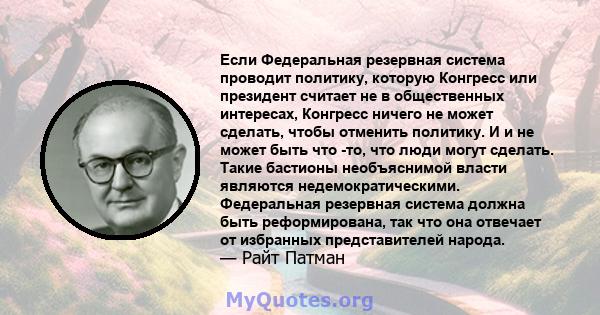 Если Федеральная резервная система проводит политику, которую Конгресс или президент считает не в общественных интересах, Конгресс ничего не может сделать, чтобы отменить политику. И и не может быть что -то, что люди