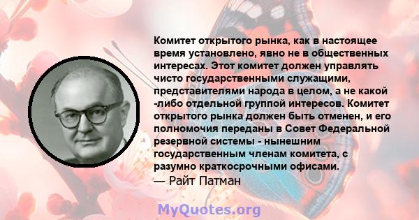 Комитет открытого рынка, как в настоящее время установлено, явно не в общественных интересах. Этот комитет должен управлять чисто государственными служащими, представителями народа в целом, а не какой -либо отдельной