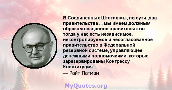 В Соединенных Штатах мы, по сути, два правительства ... мы имеем должным образом созданное правительство ... тогда у нас есть независимое, неконтролируемое и несогласованное правительство в Федеральной резервной