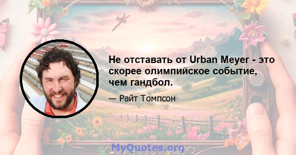 Не отставать от Urban Meyer - это скорее олимпийское событие, чем гандбол.