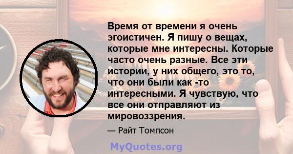 Время от времени я очень эгоистичен. Я пишу о вещах, которые мне интересны. Которые часто очень разные. Все эти истории, у них общего, это то, что они были как -то интересными. Я чувствую, что все они отправляют из