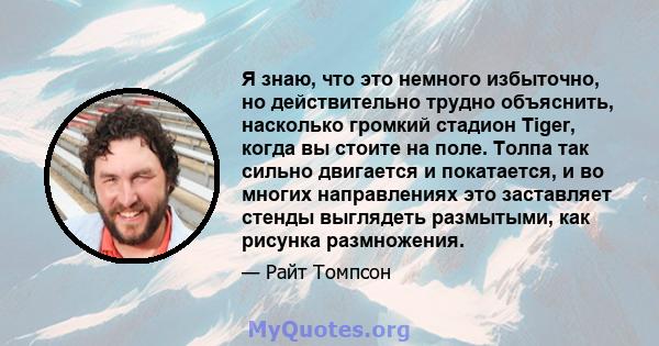 Я знаю, что это немного избыточно, но действительно трудно объяснить, насколько громкий стадион Tiger, когда вы стоите на поле. Толпа так сильно двигается и покатается, и во многих направлениях это заставляет стенды