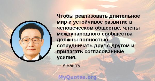 Чтобы реализовать длительное мир и устойчивое развитие в человеческом обществе, члены международного сообщества должны полностью сотрудничать друг с другом и прилагать согласованные усилия.