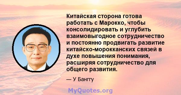 Китайская сторона готова работать с Марокко, чтобы консолидировать и углубить взаимовыгодное сотрудничество и постоянно продвигать развитие китайско-морокканских связей в духе повышения понимания, расширяя