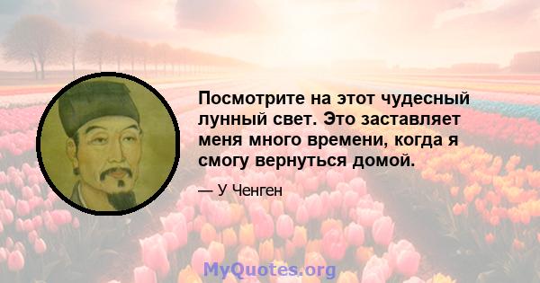 Посмотрите на этот чудесный лунный свет. Это заставляет меня много времени, когда я смогу вернуться домой.