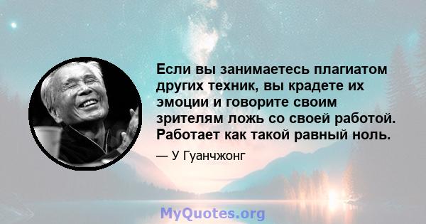 Если вы занимаетесь плагиатом других техник, вы крадете их эмоции и говорите своим зрителям ложь со своей работой. Работает как такой равный ноль.