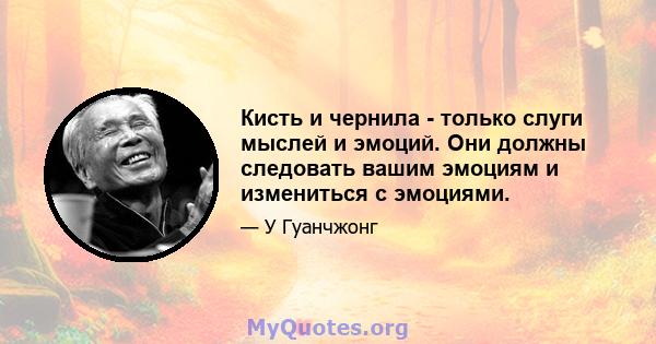 Кисть и чернила - только слуги мыслей и эмоций. Они должны следовать вашим эмоциям и измениться с эмоциями.