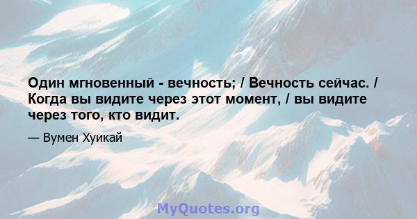 Один мгновенный - вечность; / Вечность сейчас. / Когда вы видите через этот момент, / вы видите через того, кто видит.