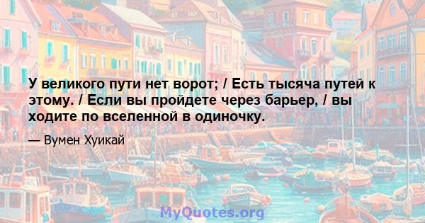 У великого пути нет ворот; / Есть тысяча путей к этому. / Если вы пройдете через барьер, / вы ходите по вселенной в одиночку.