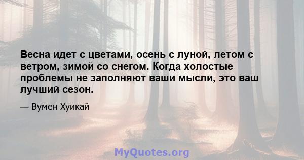 Весна идет с цветами, осень с луной, летом с ветром, зимой со снегом. Когда холостые проблемы не заполняют ваши мысли, это ваш лучший сезон.