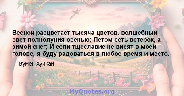 Весной расцветает тысяча цветов, волшебный свет полнолуния осенью; Летом есть ветерок, а зимой снег; И если тщеславие не висят в моей голове, я буду радоваться в любое время и место.