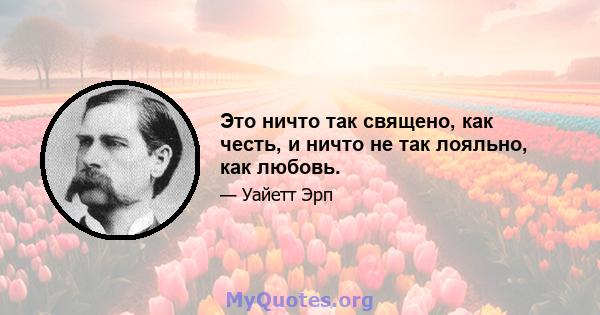 Это ничто так священо, как честь, и ничто не так лояльно, как любовь.