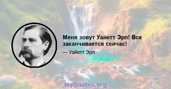 Меня зовут Уайетт Эрп! Все заканчивается сейчас!