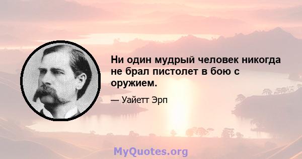 Ни один мудрый человек никогда не брал пистолет в бою с оружием.