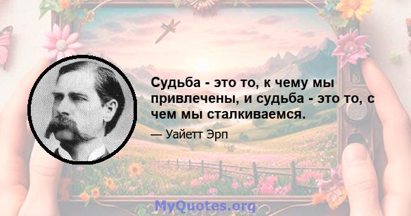 Судьба - это то, к чему мы привлечены, и судьба - это то, с чем мы сталкиваемся.