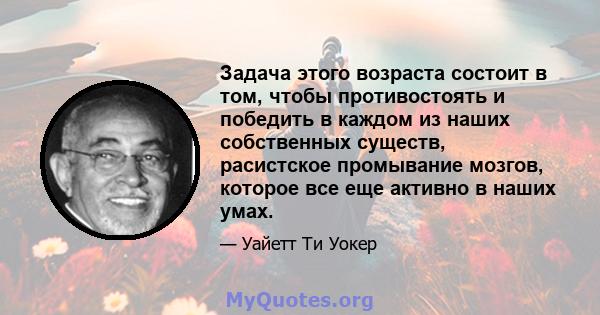 Задача этого возраста состоит в том, чтобы противостоять и победить в каждом из наших собственных существ, расистское промывание мозгов, которое все еще активно в наших умах.