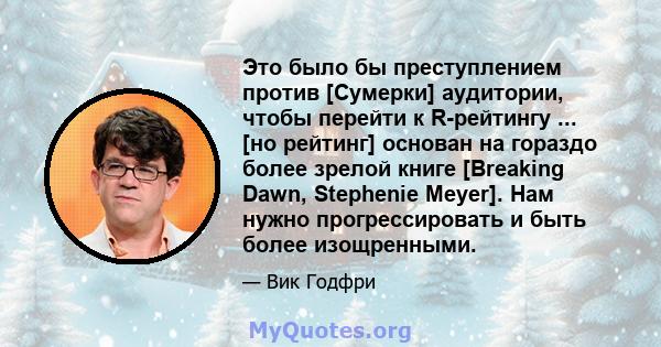 Это было бы преступлением против [Сумерки] аудитории, чтобы перейти к R-рейтингу ... [но рейтинг] основан на гораздо более зрелой книге [Breaking Dawn, Stephenie Meyer]. Нам нужно прогрессировать и быть более