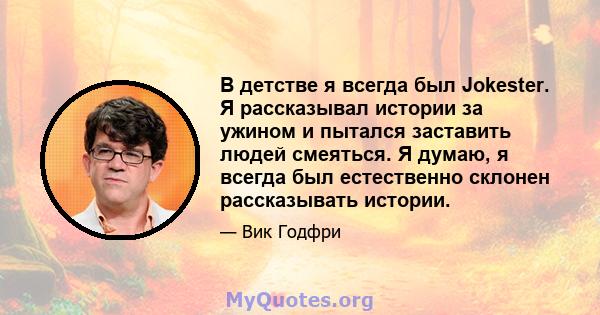 В детстве я всегда был Jokester. Я рассказывал истории за ужином и пытался заставить людей смеяться. Я думаю, я всегда был естественно склонен рассказывать истории.