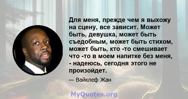 Для меня, прежде чем я выхожу на сцену, все зависит. Может быть, девушка, может быть съедобным, может быть стихом, может быть, кто -то смешивает что -то в моем напитке без меня, - надеюсь, сегодня этого не произойдет.